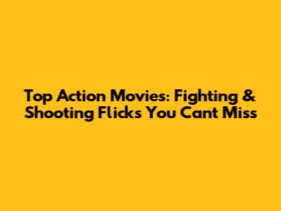 Top Action Movies: Fighting & Shooting Flicks You Can't Miss