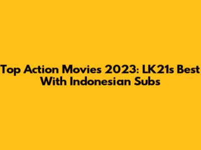 Top Action Movies 2023: LK21's Best With Indonesian Subs
