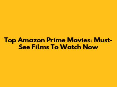 Top Amazon Prime Movies: Must-See Films To Watch Now