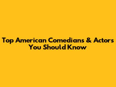 Top American Comedians & Actors You Should Know