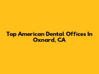 Top American Dental Offices In Oxnard, CA