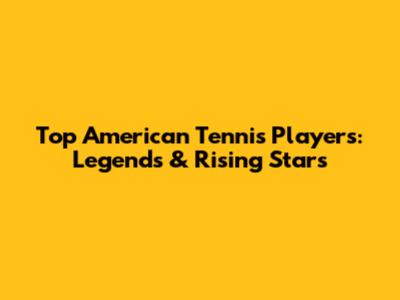 Top American Tennis Players: Legends & Rising Stars