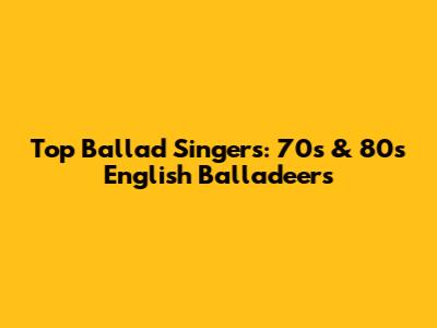 Top Ballad Singers: 70s & 80s English Balladeers