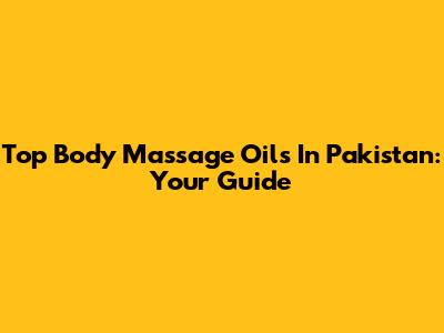 Top Body Massage Oils In Pakistan: Your Guide