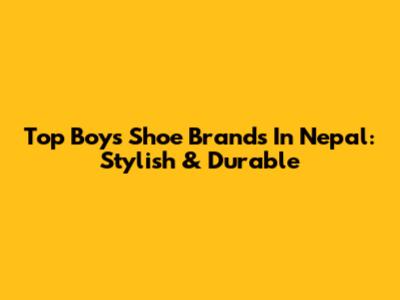 Top Boys' Shoe Brands In Nepal: Stylish & Durable