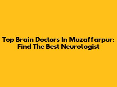 Top Brain Doctors In Muzaffarpur: Find The Best Neurologist