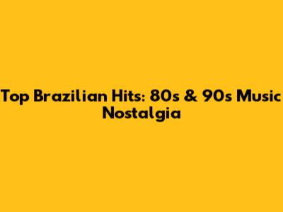 Top Brazilian Hits: 80s & 90s Music Nostalgia