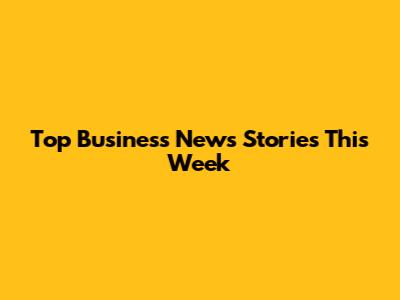 Top Business News Stories This Week