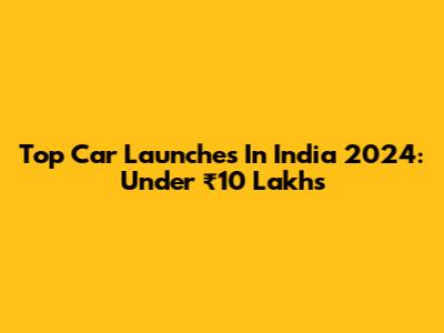 Top Car Launches In India 2024: Under ₹10 Lakhs