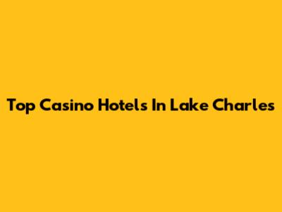 Top Casino Hotels In Lake Charles