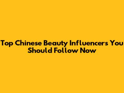 Top Chinese Beauty Influencers You Should Follow Now