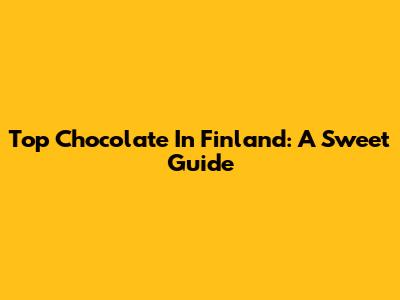 Top Chocolate In Finland: A Sweet Guide
