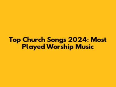 Top Church Songs 2024: Most Played Worship Music