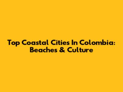 Top Coastal Cities In Colombia: Beaches & Culture