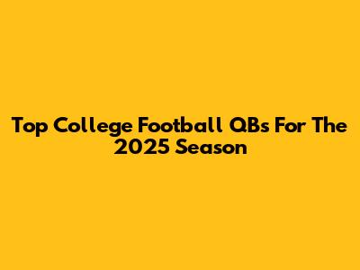Top College Football QBs For The 2025 Season