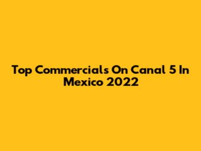 Top Commercials On Canal 5 In Mexico 2022