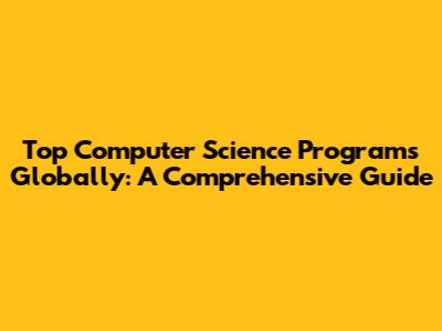 Top Computer Science Programs Globally: A Comprehensive Guide