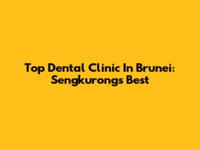Top Dental Clinic In Brunei: Sengkurong's Best