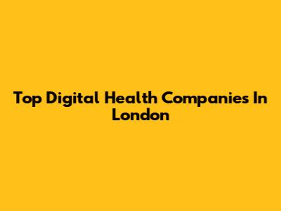 Top Digital Health Companies In London