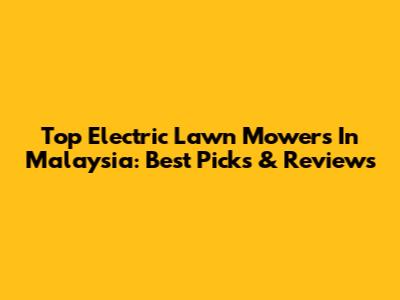 Top Electric Lawn Mowers In Malaysia: Best Picks & Reviews