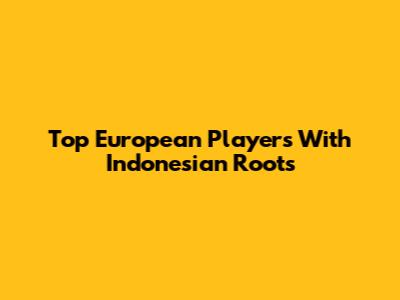 Top European Players With Indonesian Roots
