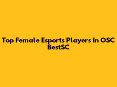 Top Female Esports Players In OSC BestSC