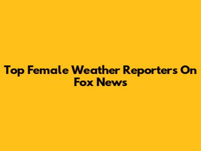 Top Female Weather Reporters On Fox News