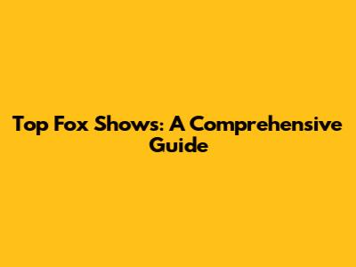 Top Fox Shows: A Comprehensive Guide