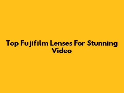Top Fujifilm Lenses For Stunning Video