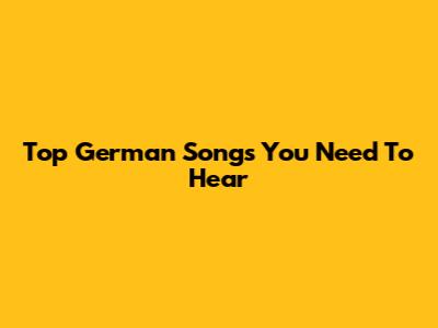 Top German Songs You Need To Hear