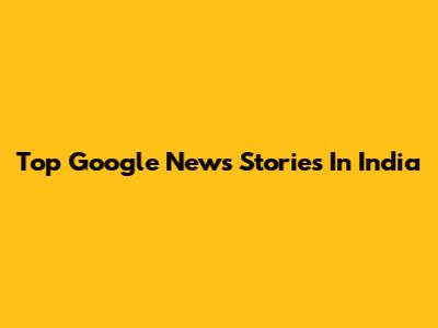 Top Google News Stories In India