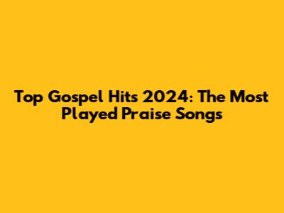 Top Gospel Hits 2024: The Most Played Praise Songs