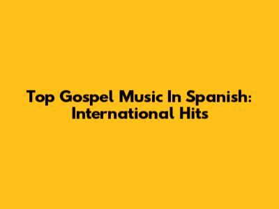 Top Gospel Music In Spanish: International Hits