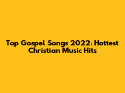 Top Gospel Songs 2022:  Hottest Christian Music Hits