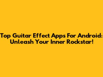 Top Guitar Effect Apps For Android: Unleash Your Inner Rockstar!