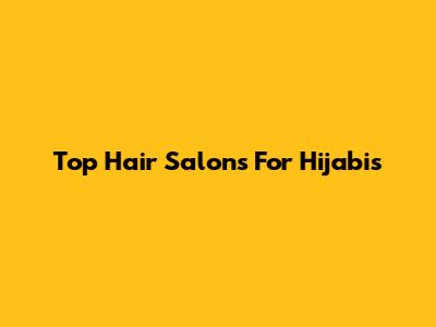 Top Hair Salons For Hijabis