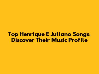 Top Henrique E Juliano Songs: Discover Their Music Profile