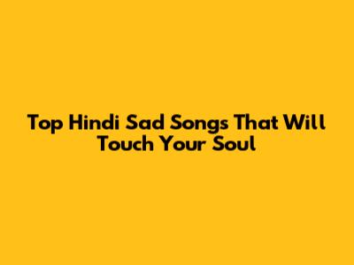 Top Hindi Sad Songs That Will Touch Your Soul