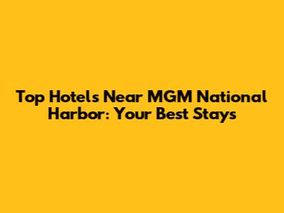 Top Hotels Near MGM National Harbor: Your Best Stays