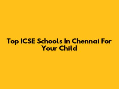 Top ICSE Schools In Chennai For Your Child