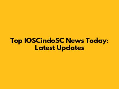Top IOSCindoSC News Today: Latest Updates