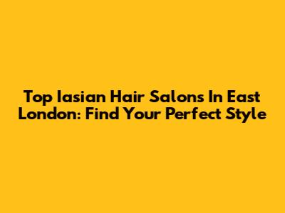 Top Iasian Hair Salons In East London: Find Your Perfect Style