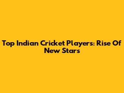 Top Indian Cricket Players: Rise Of New Stars