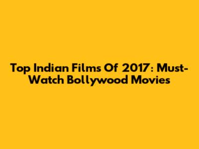 Top Indian Films Of 2017: Must-Watch Bollywood Movies