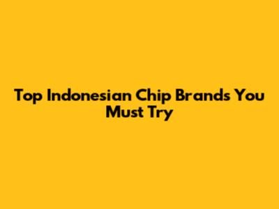 Top Indonesian Chip Brands You Must Try