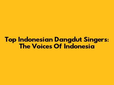 Top Indonesian Dangdut Singers: The Voices Of Indonesia