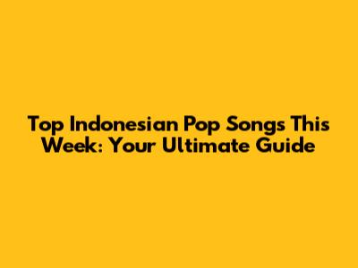 Top Indonesian Pop Songs This Week: Your Ultimate Guide