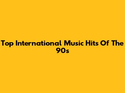 Top International Music Hits Of The 90s