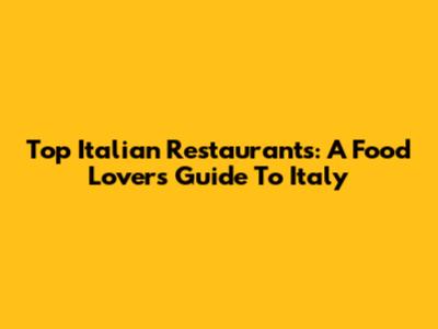 Top Italian Restaurants: A Food Lover's Guide To Italy