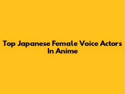 Top Japanese Female Voice Actors In Anime